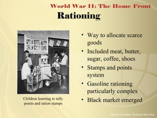 Rationing

Children learning to tally
points and ration stamps

• Way to allocate scarce
goods
• Included meat, butter,
sugar, coffee, shoes
• Stamps and points
system
• Gasoline rationing
particularly complex
• Black market emerged

 