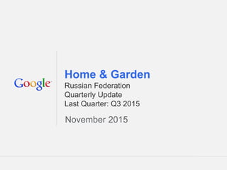 Google Confidential and Proprietary 1Google Confidential and Proprietary 1
Home & Garden
Russian Federation
Quarterly Update
Last Quarter: Q3 2015
November 2015
 