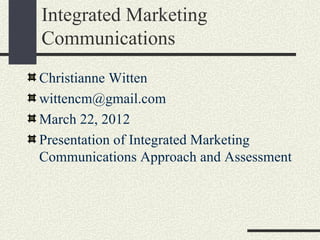Integrated Marketing
Communications
Christianne Witten
wittencm@gmail.com
March 22, 2012
Presentation of Integrated Marketing
Communications Approach and Assessment
 