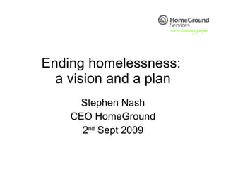 Ending homelessness:  a vision and a plan Stephen Nash CEO HomeGround 2 nd  Sept 2009 