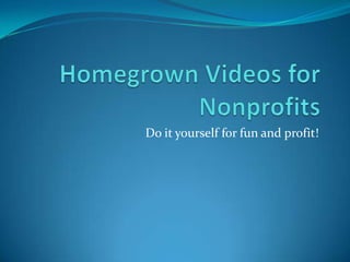 Homegrown Videos for Nonprofits Do it yourself for fun and profit! 
