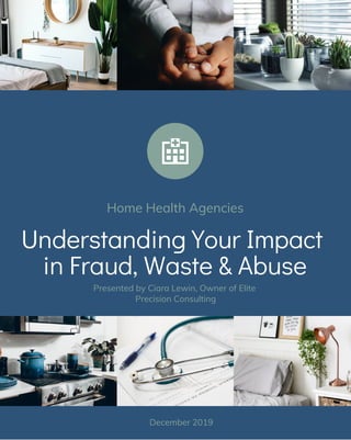 Understanding Your Impact
in Fraud, Waste & Abuse
Home Health Agencies
Presented by Ciara Lewin, Owner of Elite
Precision Consulting
December 2019
 