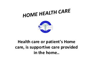 Health care or patient's Home
care, is supportive care provided
in the home..

 