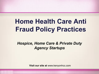 Home Health Care Anti
Fraud Policy Practices
Hospice, Home Care & Private Duty
Agency Startups
Visit our site at www.kenyonhcc.com
 