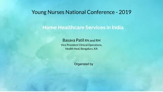 Home Healthcare Services in India
Basava Patil RN and RM
Vice President Clinical Operations,
Health Heal, Bengaluru, KA
Young Nurses National Conference - 2019
Organized by
 