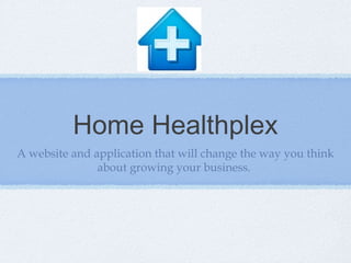 Home Healthplex
A website and application that will change the way you think
               about growing your business.
 