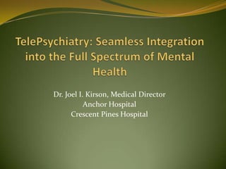 TelePsychiatry: Seamless Integration into the Full Spectrum of Mental Health Dr. Joel I. Kirson, Medical Director Anchor Hospital Crescent Pines Hospital 