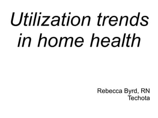 Utilization trends
 in home health

           Rebecca Byrd, RN
                    Techota
 