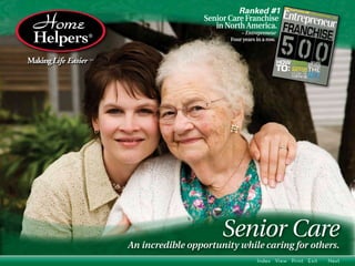 Ranked #1                                           Senior Care Franchise                                              in North America.                                                      – Entrepreneur                                                  Four years in a row.Making Life Easier   SM                                                Senior Care                          An incredible opportunity while caring for others.                                                             Index View Print Exit   Next 
