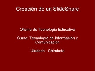 Creación de un SlideShare Oficina de Tecnología Educativa Curso: Tecnología de Información y Comunicación Uladech - Chimbote  