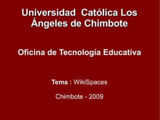Oficina de Tecnología Educativa Tema :  WikiSpaces Chimbote - 2009 Universidad  Católica Los Ángeles de Chimbote 
