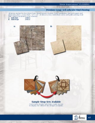 All items stocked in Do it Best Corp. Retail Service Centers. Easy installation: just peel paper and
press into place. 2 mm thick. 12" x 12". 30 tiles in a box. Individual carton and pallet pricing avail-
able. Eight-year limited wear warranty.
A.	 Indio Slate	 278915
B.	 Sand Scape	 279157
Home Impressions®
FLOORING
Premium Gauge Self-Adhesive Vinyl Flooring
Sample Strap Sets Available
Convenient double sided tiles easily fan out
to display the different tile designs available.
A) B)
47
 