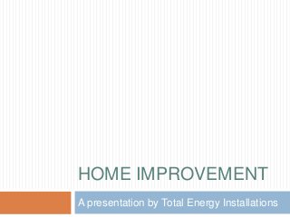 HOME IMPROVEMENT
A presentation by Total Energy Installations

 