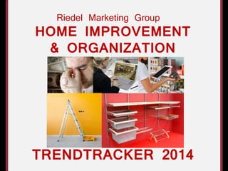 HOME IMPROVEMENT
& ORGANIZATION
TRENDTRACKER 2014
Riedel Marketing Group
 