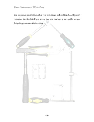 Home Improvement Made Easy
- 24 -
You can design your kitchen after your own image and cooking style. However,
remember the tips listed here are so that you can have a sure guide towards
designing your dream kitchen today.
 