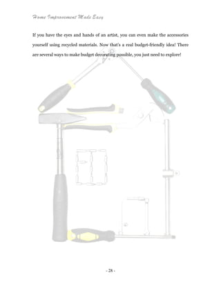 Home Improvement Made Easy
- 28 -
If you have the eyes and hands of an artist, you can even make the accessories
yourself using recycled materials. Now that’s a real budget-friendly idea! There
are several ways to make budget decorating possible, you just need to explore!
 