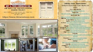 Holliday Home Improvements
138 Burnt Church Road, Suite I Bluffton, SC
29910
Phone: (843) 689-2140
Website: https://www.hhiwindows.com
Google Site:
https://sites.google.com/site/homeimprovementsblufftonsc/
New Google Site:
https://sites.google.com/view/homeimprovementsblufftonsc
GMB Site: https://hollidayhomeimprovement.business.site
Google Folder: http://bit.ly/31sJtcH
Twitter: https://twitter.com/hhiwindows
YouTube: https://www.youtube.com/channel/UCGzac5G4-
wLSt9KQAF3V8kg/about
Blogger: https://hhiwindowssc.blogspot.com
Wordpress: https://hollidayhomeimprovements.wordpress.com
Gravatar: https://en.gravatar.com/hollidayhomeimprovements
Tumblr: https://hhiwindows.tumblr.com
Diigo: https://www.diigo.com/profile/hhiwindows
Evernote:
https://www.evernote.com/pub/hhiwindows97/hollidayhomeimpr
ovements
Getpocket: https://getpocket.com/@hhiwindows
GDrive: http://bit.ly/31okF5M
OneNote:
https://1drv.ms/o/s!ApPfphSG9p4Dc_OnYsB6xNlIKCg
AboutMe: https://about.me/hhiwindows
Instapaper: https://www.instapaper.com/p/hhiwindows
Disqus: https://disqus.com/by/hhiwindows
 
