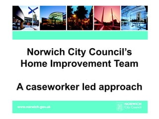 Norwich City Council’s
Home Improvement Team
A caseworker led approach
 