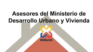 Asesores del Ministerio de
Desarrollo Urbano y Vivienda
 