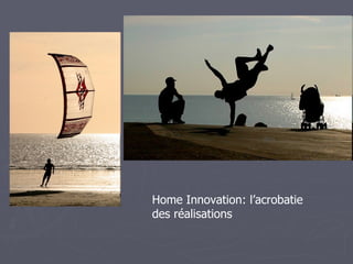 Home Innovation: l’acrobatie
des réalisations
 