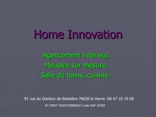 Home Innovation
          Agencement intérieur,
          Meubles sur mesure,
         Salle de bains, cuisine…


91 rue du Docteur de Boissière 76620 le Havre -06 67 10 19 68
           N° SIRET 50307428800013 code NAF 4339Z
 