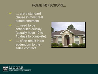 HOME INSPECTIONS… …  are a standard clause in most real estate contracts …  need to be scheduled quickly (usually have 10 to 15 days to complete) …  often result in an addendum to the sales contract 