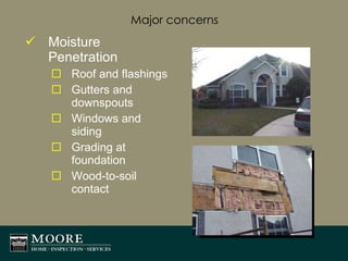 Major concerns Moisture Penetration Roof and flashings Gutters and downspouts Windows and siding Grading at foundation Wood-to-soil contact 