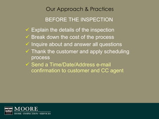 Our Approach & Practices BEFORE THE INSPECTION Explain the details of the inspection Break down the cost of the process Inquire about and answer all questions Thank the customer and apply scheduling process Send a Time/Date/Address e-mail confirmation to customer and CC agent 