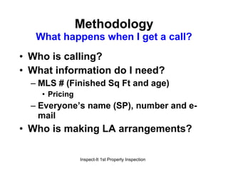 Methodology What happens when I get a call? Who is calling? What information do I need? MLS # (Finished Sq Ft and age) Pricing Everyone’s name (SP), number and e-mail Who is making LA arrangements? 