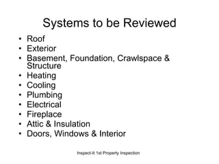 Systems to be Reviewed Roof  Exterior  Basement, Foundation, Crawlspace & Structure  Heating  Cooling  Plumbing  Electrical  Fireplace  Attic & Insulation  Doors, Windows & Interior 