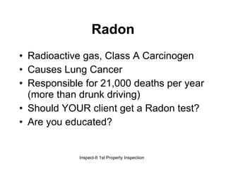 Radon Radioactive gas, Class A Carcinogen Causes Lung Cancer Responsible for 21,000 deaths per year (more than drunk driving) Should YOUR client get a Radon test? Are you educated? 