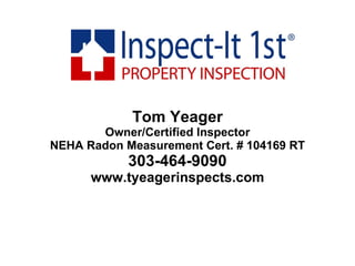 Tom Yeager Owner/Certified Inspector NEHA Radon Measurement Cert. # 104169 RT 303-464-9090 www.tyeagerinspects.com 