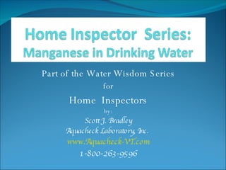 Part of the Water Wisdom Series for Home  Inspectors by: Scott J. Bradley Aquacheck Laboratory, Inc.  www.Aquacheck-VT.com 1-800-263-9596 