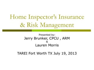 Home Inspector’s Insurance
& Risk Management
Presented by:
Jerry Brunker, CPCU , ARM
&
Lauren Morris
TAREI Fort Worth TX July 19, 2013
 