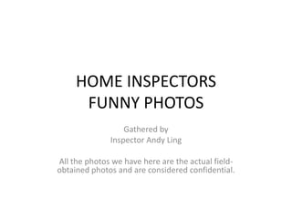 HOME INSPECTORS FUNNY PHOTOS Gathered by Inspector Andy Ling All the photos we have here are the actual field-obtained photos and are considered confidential. 