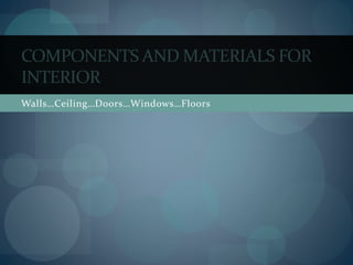 Walls…Ceiling…Doors…Windows…Floors
COMPONENTS AND MATERIALS FOR
INTERIOR
 