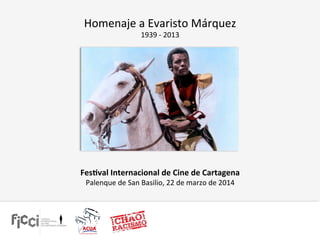 Homenaje	
  a	
  Evaristo	
  Márquez	
  
1939	
  -­‐	
  2013	
  
Fes$val	
  Internacional	
  de	
  Cine	
  de	
  Cartagena	
  
Palenque	
  de	
  San	
  Basilio,	
  22	
  de	
  marzo	
  de	
  2014	
  
 