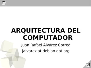ARQUITECTURA DEL
  COMPUTADOR
  Juan Rafael Álvarez Correa
  jalvarez at debian dot org


                               1
 