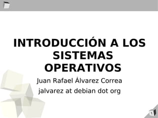 INTRODUCCIÓN A LOS
     SISTEMAS
    OPERATIVOS
   Juan Rafael Álvarez Correa
   jalvarez at debian dot org


                                1
 