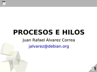 PROCESOS E HILOS
  Juan Rafael Álvarez Correa
    jalvarez@debian.org




                               1
 