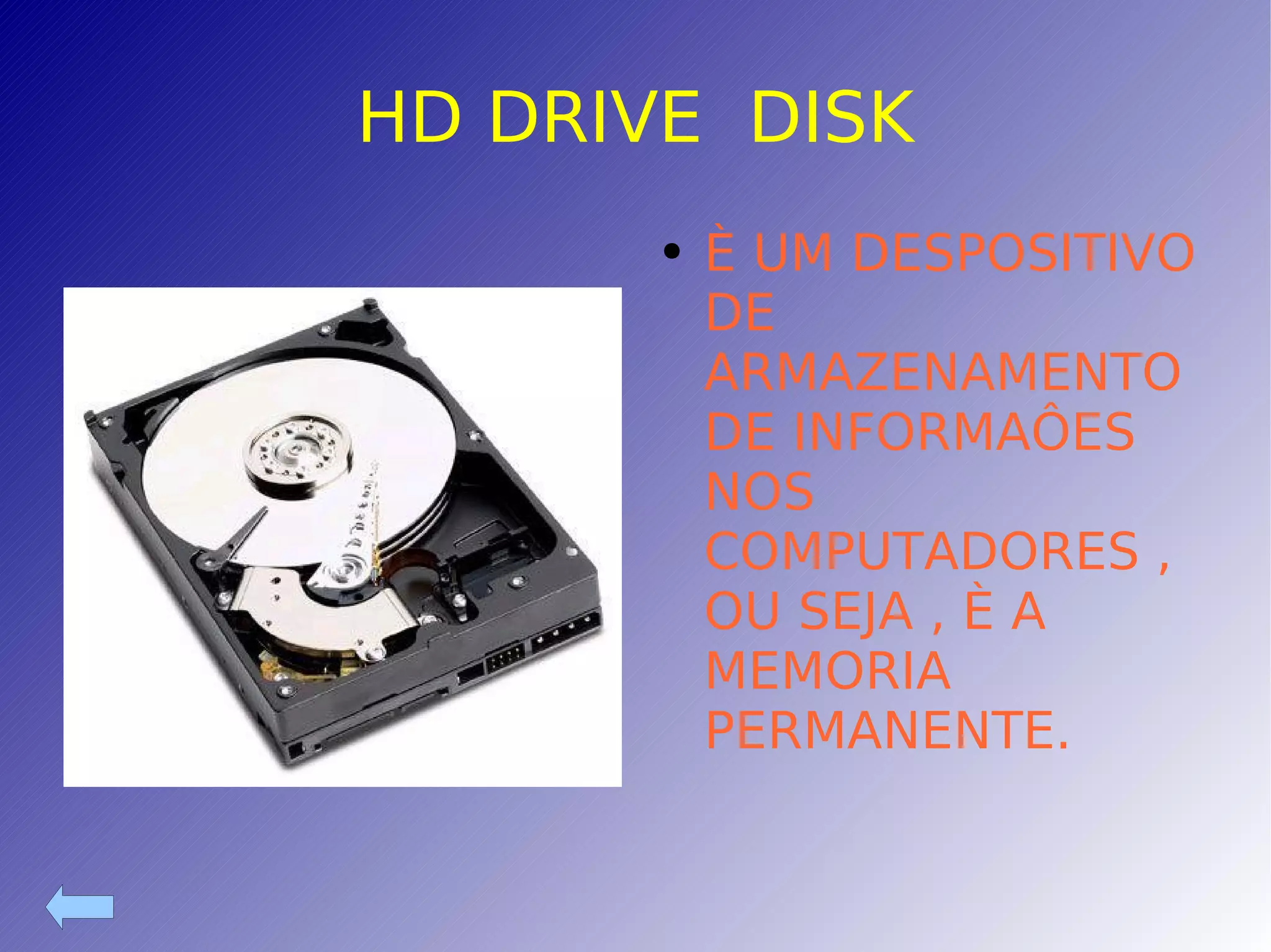 HD DRIVE  DISK È UM DESPOSITIVO DE ARMAZENAMENTODE INFORMAÔES NOS COMPUTADORES , OU SEJA , È A MEMORIA PERMANENTE. 