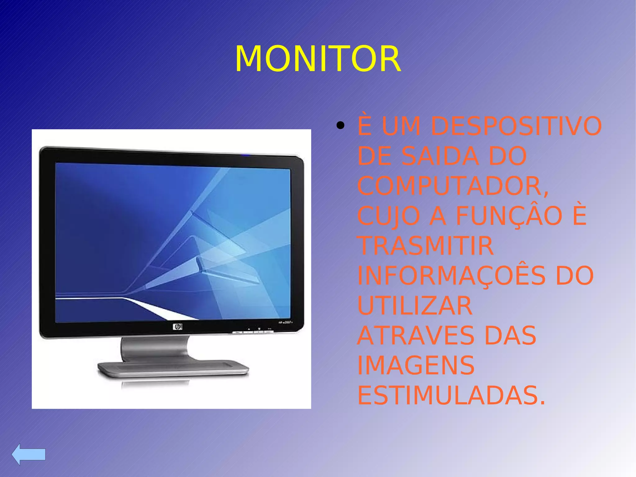 MONITOR È UM DESPOSITIVO DE SAIDA DO COMPUTADOR, CUJO A FUNÇÂO È  TRASMITIR INFORMAÇOÊS DO UTILIZAR  ATRAVES DAS IMAGENS ESTIMULADAS. 