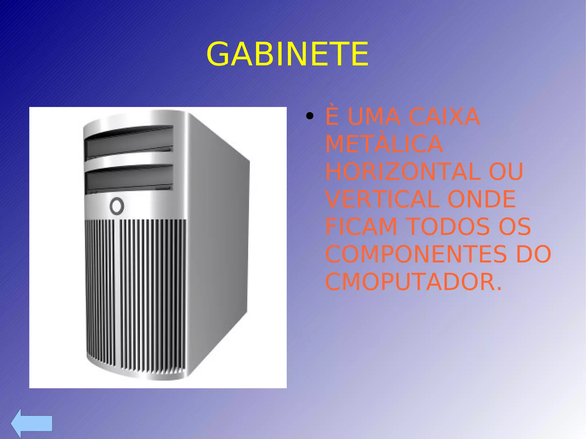 GABINETE  È UMA CAIXA METÀLICA HORIZONTAL OU VERTICAL ONDE FICAM TODOS OS COMPONENTES DO CMOPUTADOR. 