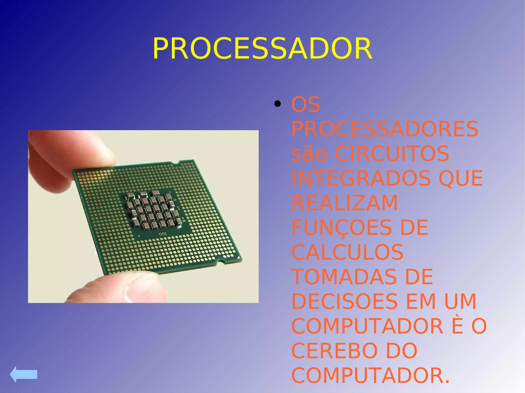 PROCESSADOR OS PROCESSADORES são CIRCUITOS INTEGRADOS QUE REALIZAM FUNÇOES DE CALCULOS TOMADAS DE DECISOES EM UM COMPUTADOR È O CEREBO DO COMPUTADOR. 