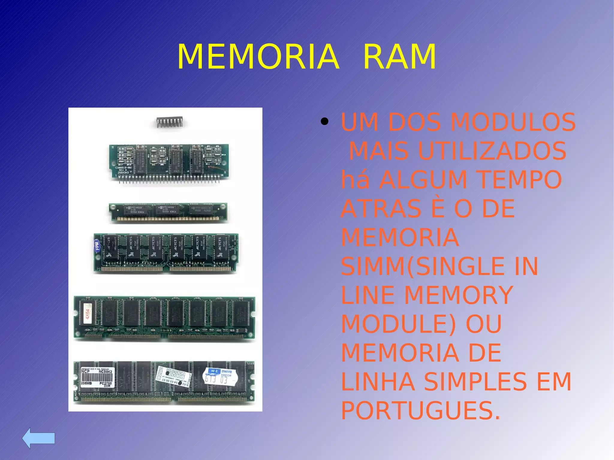 MEMORIA  RAM UM DOS MODULOS  MAIS UTILIZADOS há ALGUM TEMPO ATRAS È O DE MEMORIA SIMM(SINGLE IN LINE MEMORY MODULE) OU MEMORIA DE LINHA SIMPLES EM PORTUGUES. 