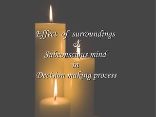Effect of surroundings
          &
  Subconscious mind
          in
Decision making process
 