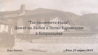 "Тая знаменита къща":
Домът на Любен и Петко Каравелови
в Копривщица
Вера Бонева Русе, 23 април 2019
 