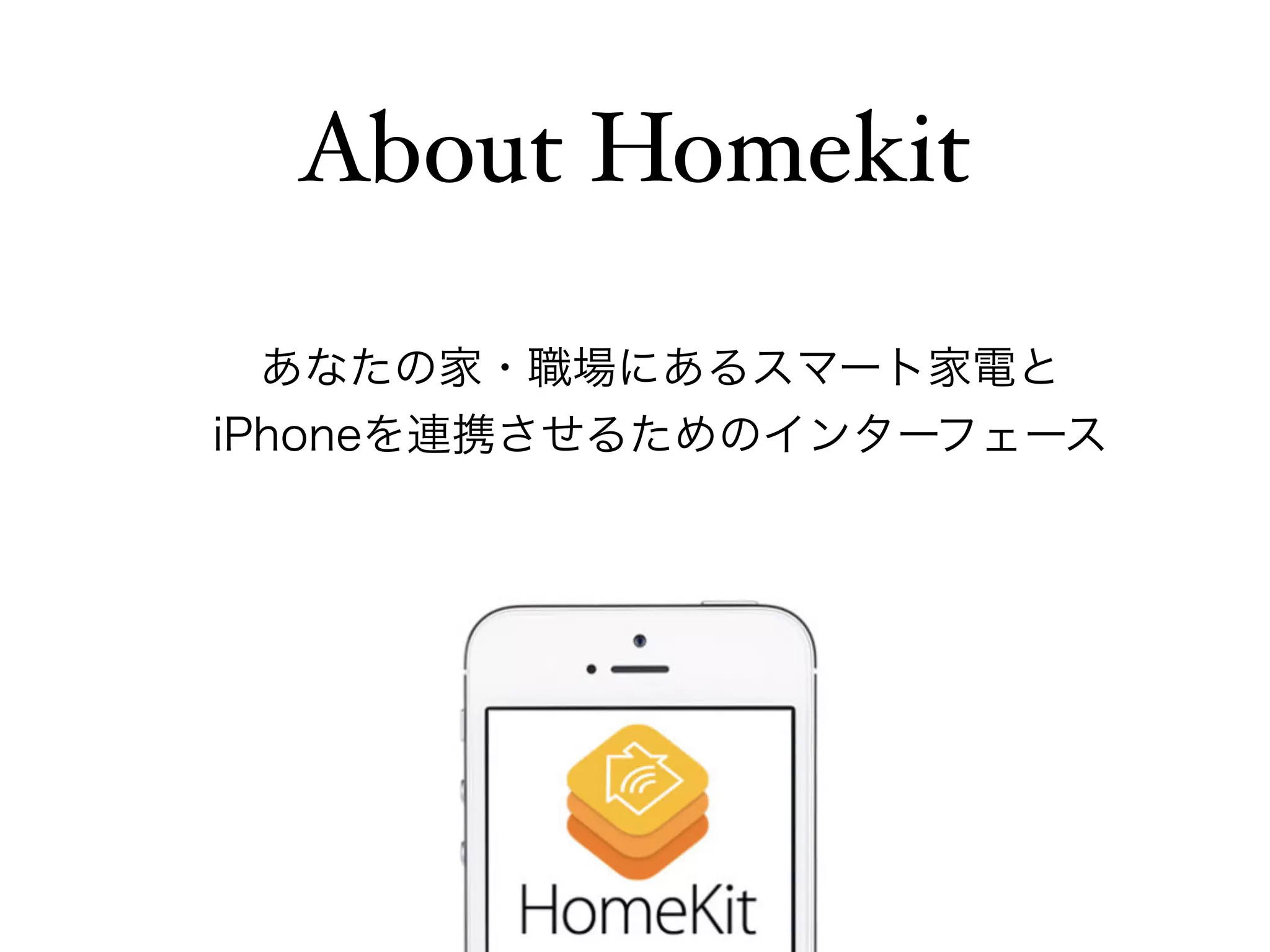 About Homekit 
あなたの家・職場にあるスマート家電と 
iPhoneを連携させるためのインターフェース 
 