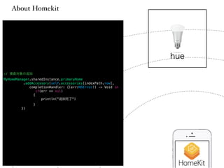 About Homekit 
// 捜査対象の追加 
MyHomeManager.sharedInstance.primaryHome 
.addAccessory(self.accessories[indexPath.row], 
completionHandler: {(err:NSError!) -> Void in 
if(err == nil) 
{ 
println("追加完了") 
} 
}) 
hue 
 