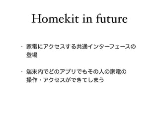 Homekit in future 
• 家電にアクセスする共通インターフェースの 
登場 
! 
• 端末内でどのアプリでもその人の家電の 
操作・アクセスができてしまう 
 